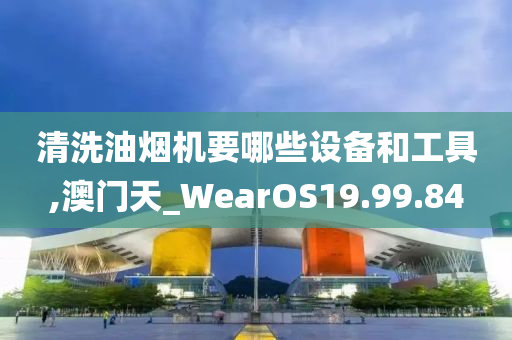 清洗油烟机要哪些设备和工具,澳门天_WearOS19.99.84