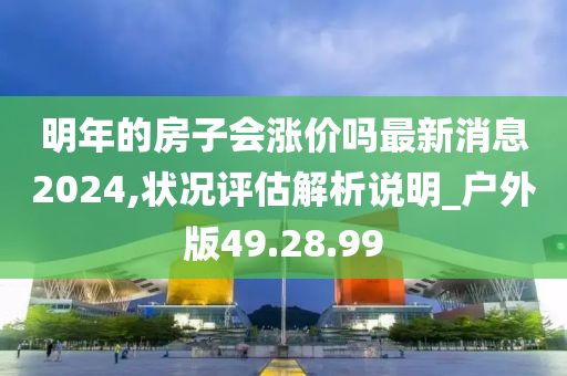 明年的房子会涨价吗最新消息2024,状况评估解析说明_户外版49.28.99