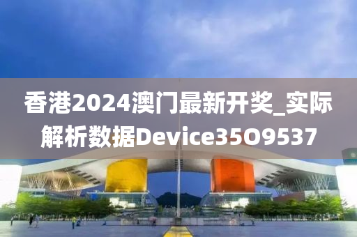 香港2024澳门最新开奖_实际解析数据Device35O9537