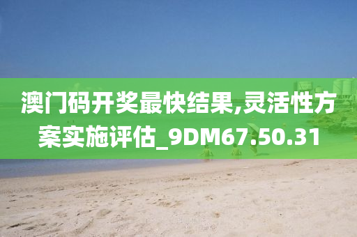 澳门码开奖最快结果,灵活性方案实施评估_9DM67.50.31