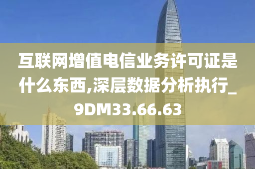 互联网增值电信业务许可证是什么东西,深层数据分析执行_9DM33.66.63