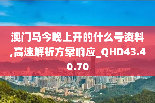 澳门马今晚上开的什么号资料,高速解析方案响应_QHD43.40.70