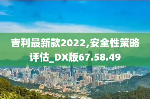 吉利最新款2022,安全性策略评估_DX版67.58.49