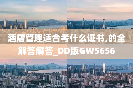 酒店管理适合考什么证书,的全解答解答_DD版GW5656