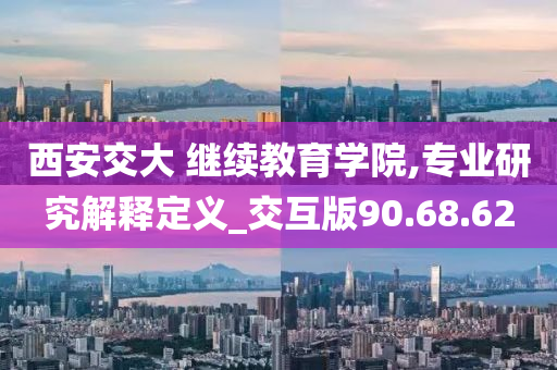 西安交大 继续教育学院,专业研究解释定义_交互版90.68.62