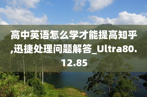 高中英语怎么学才能提高知乎,迅捷处理问题解答_Ultra80.12.85