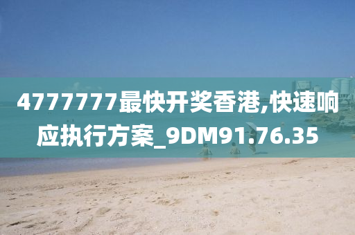 4777777最快开奖香港,快速响应执行方案_9DM91.76.35