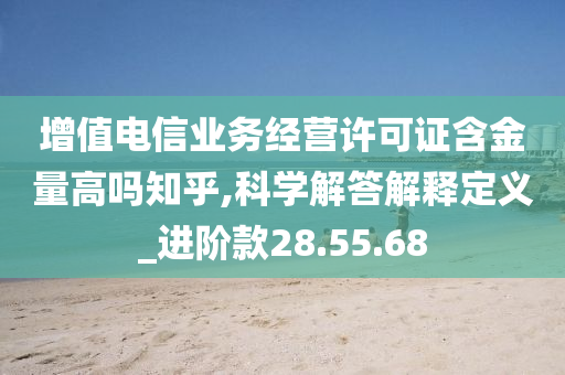 增值电信业务经营许可证含金量高吗知乎,科学解答解释定义_进阶款28.55.68