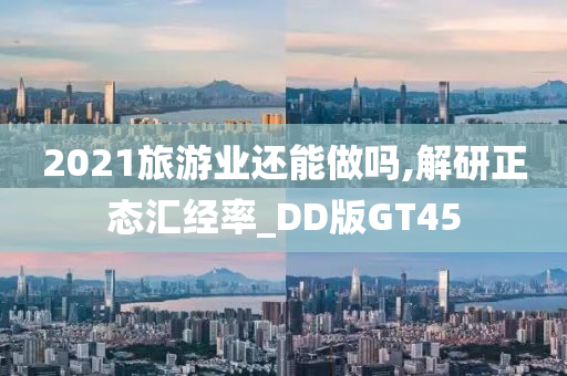 2021旅游业还能做吗,解研正态汇经率_DD版GT45