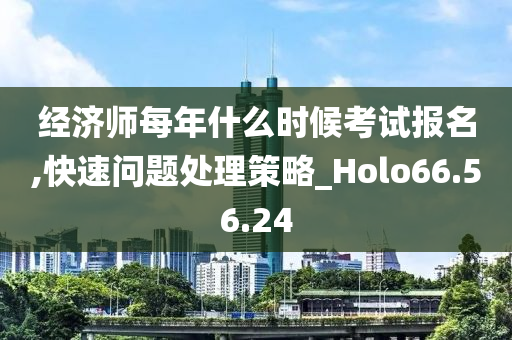 经济师每年什么时候考试报名,快速问题处理策略_Holo66.56.24