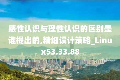 感性认识与理性认识的区别是谁提出的,精细设计策略_Linux53.33.88