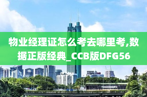 物业经理证怎么考去哪里考,数据正版经典_CCB版DFG56