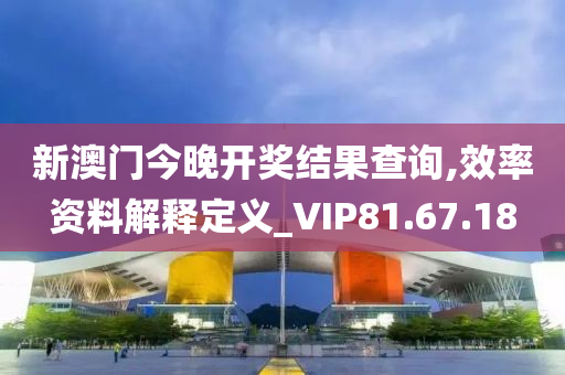 新澳门今晚开奖结果查询,效率资料解释定义_VIP81.67.18