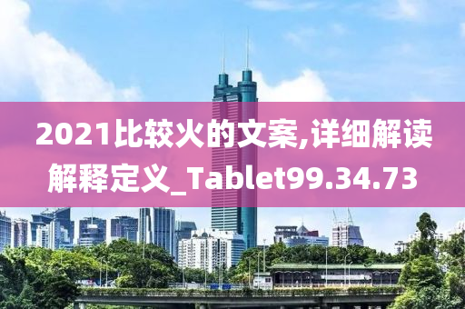 2021比较火的文案,详细解读解释定义_Tablet99.34.73