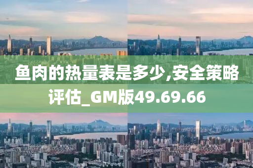 鱼肉的热量表是多少,安全策略评估_GM版49.69.66