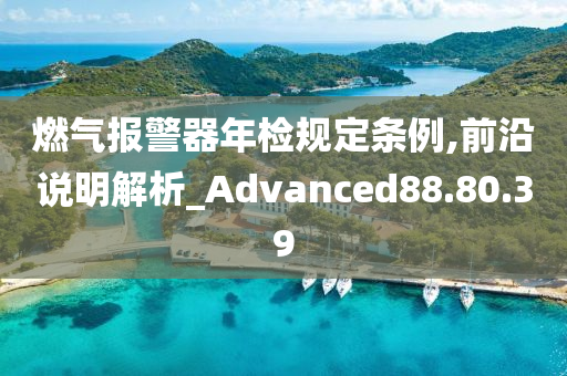 燃气报警器年检规定条例,前沿说明解析_Advanced88.80.39