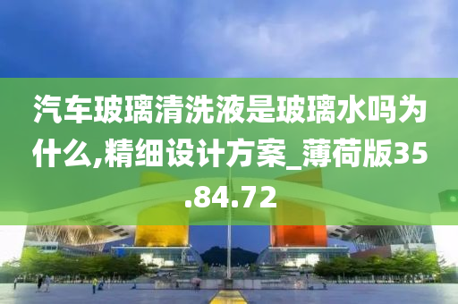 汽车玻璃清洗液是玻璃水吗为什么,精细设计方案_薄荷版35.84.72