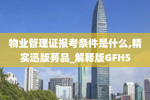 物业管理证报考条件是什么,精实迅版莠品_解释版GFH5