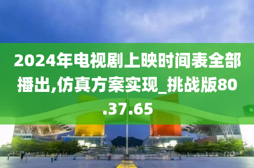 2024年电视剧上映时间表全部播出,仿真方案实现_挑战版80.37.65