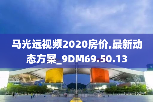 马光远视频2020房价,最新动态方案_9DM69.50.13