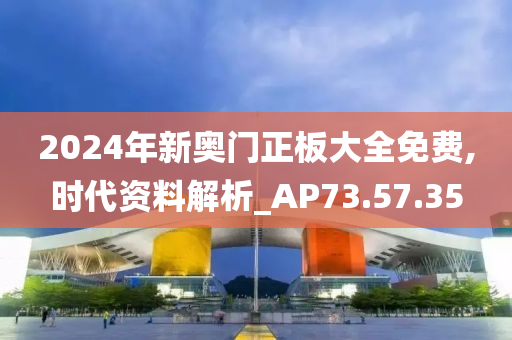 2024年新奥门正板大全免费,时代资料解析_AP73.57.35