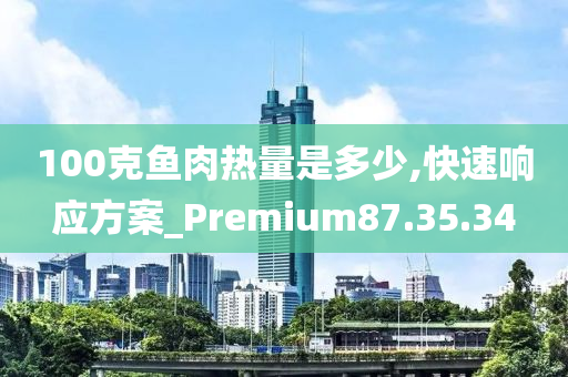 100克鱼肉热量是多少,快速响应方案_Premium87.35.34