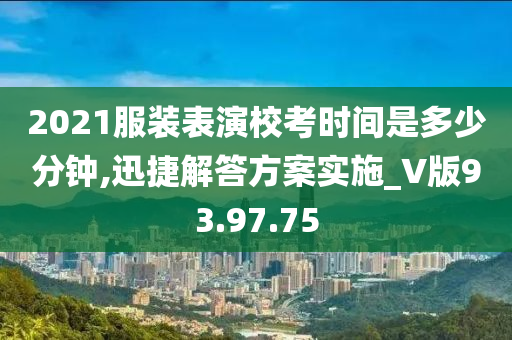 2021服装表演校考时间是多少分钟,迅捷解答方案实施_V版93.97.75