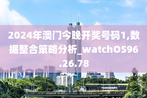 2024年澳门今晚开奖号码1,数据整合策略分析_watchOS96.26.78