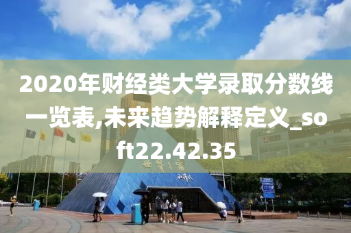 2020年财经类大学录取分数线一览表,未来趋势解释定义_soft22.42.35