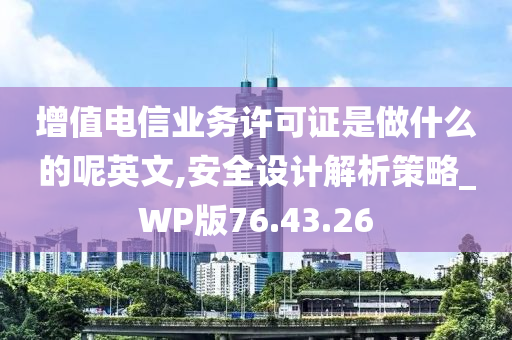 增值电信业务许可证是做什么的呢英文,安全设计解析策略_WP版76.43.26