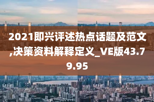 2021即兴评述热点话题及范文,决策资料解释定义_VE版43.79.95