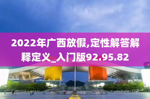 2022年广西放假,定性解答解释定义_入门版92.95.82