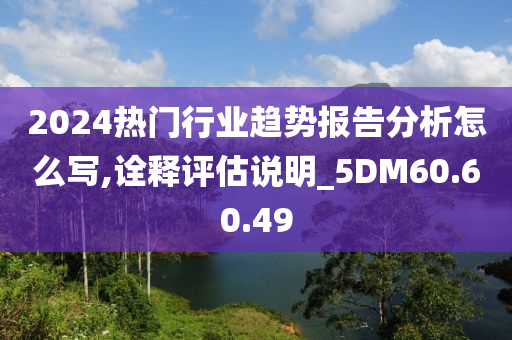 2024热门行业趋势报告分析怎么写,诠释评估说明_5DM60.60.49