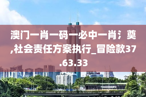 澳门一肖一码一必中一肖氵奠,社会责任方案执行_冒险款37.63.33