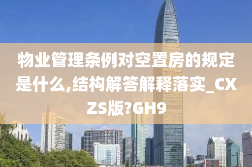 物业管理条例对空置房的规定是什么,结构解答解释落实_CXZS版?GH9