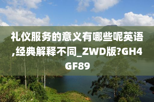 礼仪服务的意义有哪些呢英语,经典解释不同_ZWD版?GH4GF89