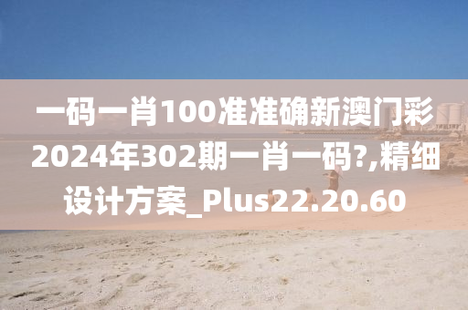 一码一肖100准准确新澳门彩2024年302期一肖一码?,精细设计方案_Plus22.20.60