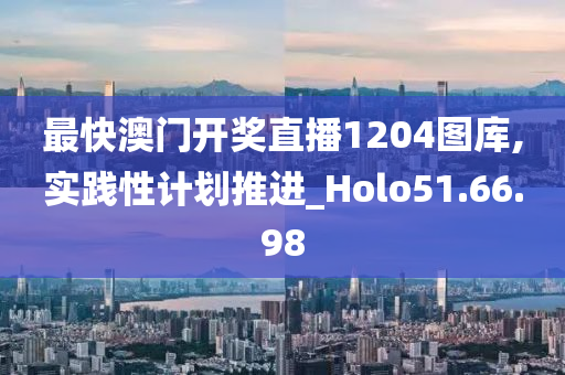 最快澳门开奖直播1204图库,实践性计划推进_Holo51.66.98