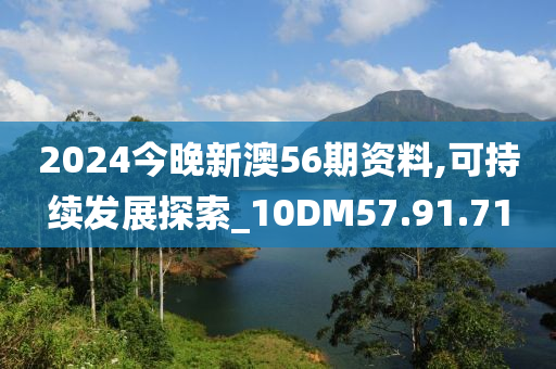 2024今晚新澳56期资料,可持续发展探索_10DM57.91.71