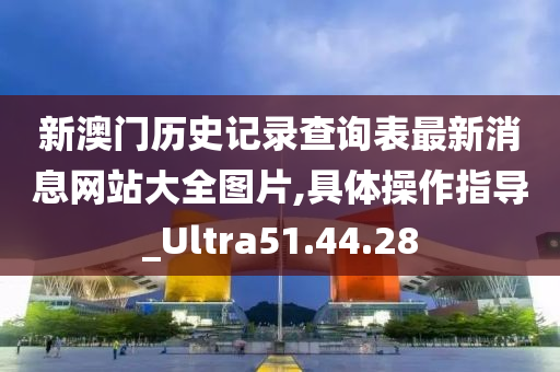 新澳门历史记录查询表最新消息网站大全图片,具体操作指导_Ultra51.44.28