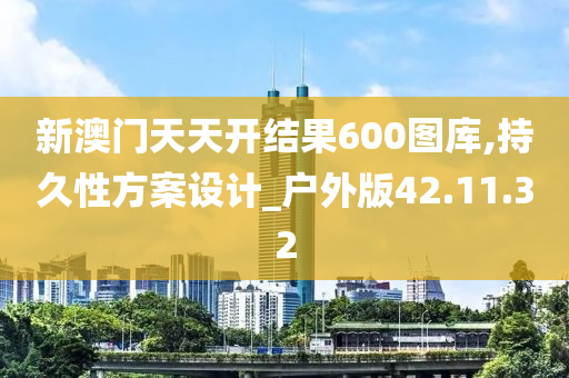 新澳门天天开结果600图库,持久性方案设计_户外版42.11.32