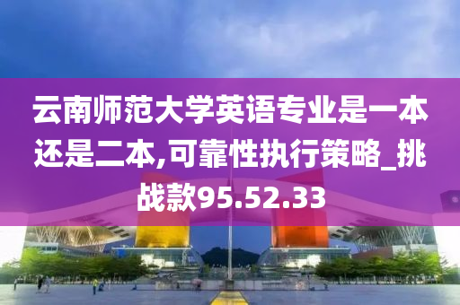 云南师范大学英语专业是一本还是二本,可靠性执行策略_挑战款95.52.33