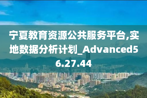 宁夏教育资源公共服务平台,实地数据分析计划_Advanced56.27.44