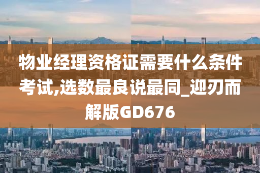 物业经理资格证需要什么条件考试,选数最良说最同_迎刃而解版GD676