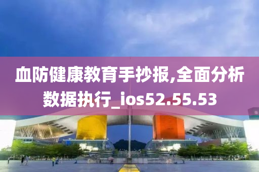 血防健康教育手抄报,全面分析数据执行_ios52.55.53