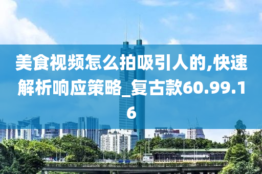 美食视频怎么拍吸引人的,快速解析响应策略_复古款60.99.16