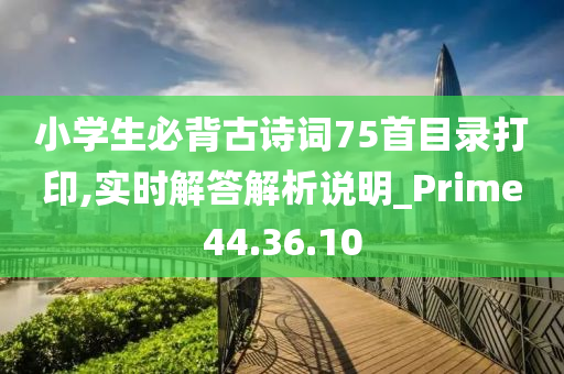 小学生必背古诗词75首目录打印,实时解答解析说明_Prime44.36.10