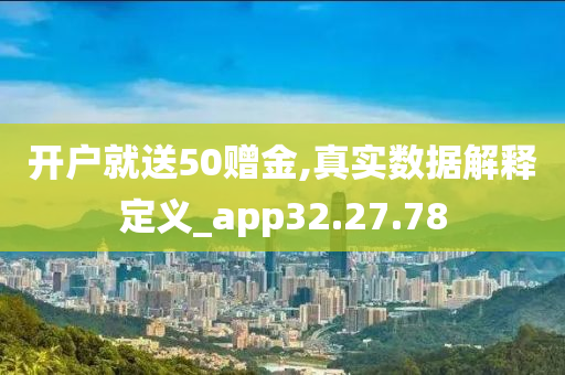 开户就送50赠金,真实数据解释定义_app32.27.78