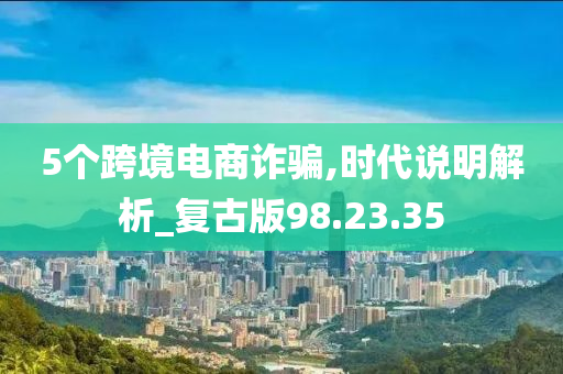 5个跨境电商诈骗,时代说明解析_复古版98.23.35