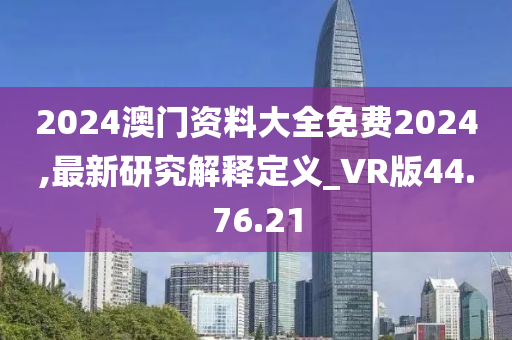 2024澳门资料大全免费2024,最新研究解释定义_VR版44.76.21